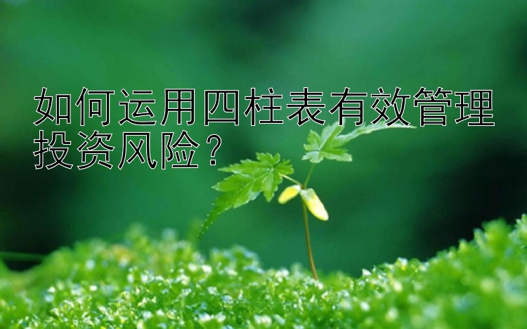 如何运用四柱表有效管理投资风险？