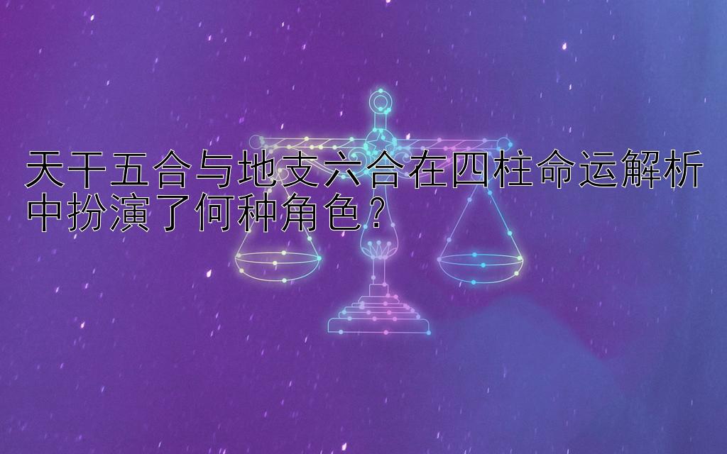 天干五合与地支六合在四柱命运解析中扮演了何种角色？