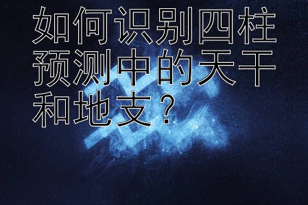 如何识别四柱预测中的天干和地支？