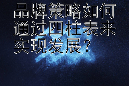 品牌策略如何通过四柱表来实现发展？