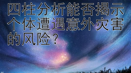 四柱分析能否揭示个体遭遇意外灾害的风险？