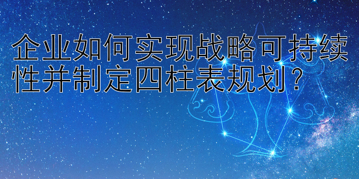 企业如何实现战略可持续性并制定四柱表规划？