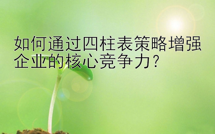 如何通过四柱表策略增强企业的核心竞争力？