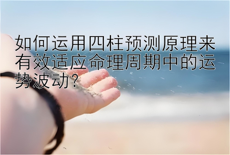 如何运用四柱预测原理来有效适应命理周期中的运势波动？