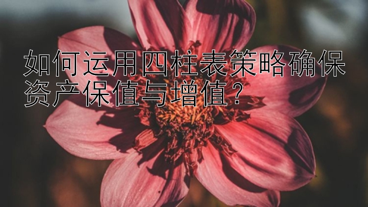 如何运用四柱表策略确保资产保值与增值？