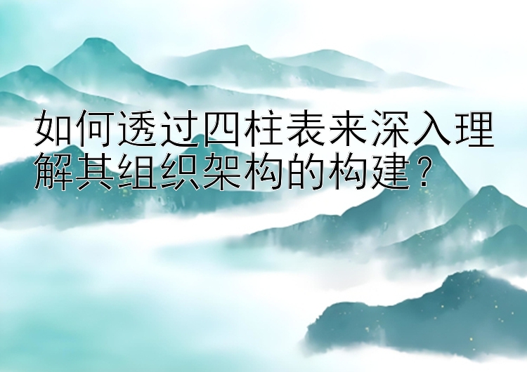 如何透过四柱表来深入理解其组织架构的构建？