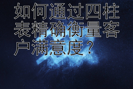 如何通过四柱表精确衡量客户满意度？