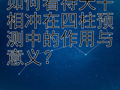 如何看待天干相冲在四柱预测中的作用与意义？