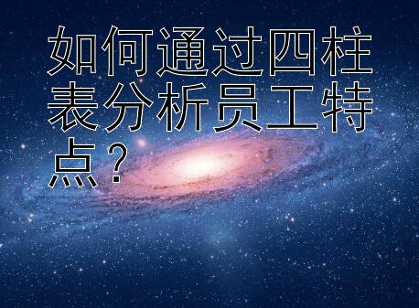 如何通过四柱表分析员工特点？