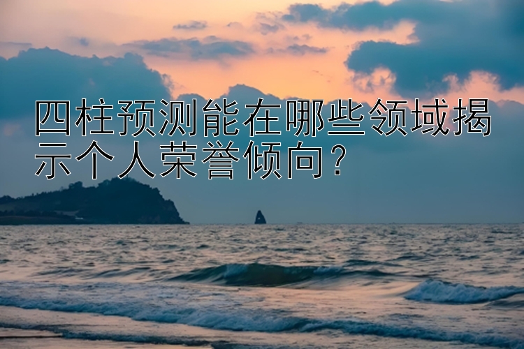 四柱预测能在哪些领域揭示个人荣誉倾向？