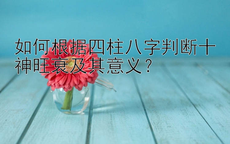 如何根据四柱八字判断十神旺衰及其意义？