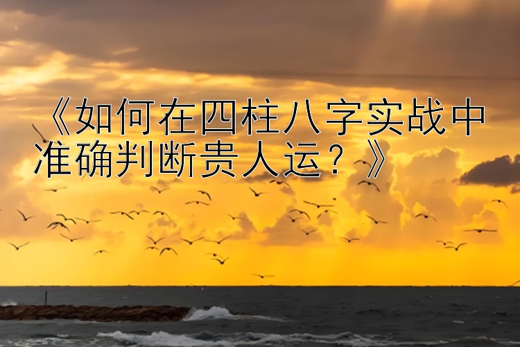 《如何在四柱八字实战中准确判断贵人运？》