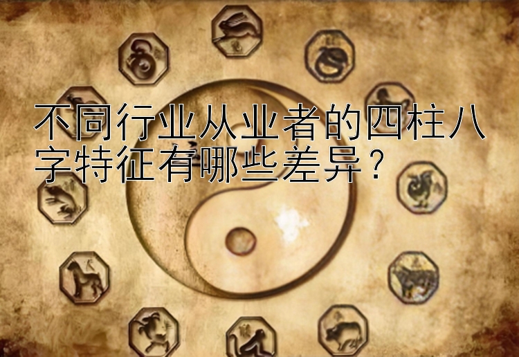 不同行业从业者的四柱八字特征有哪些差异？