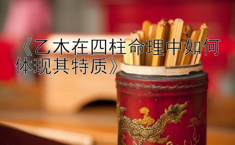 《乙木在四柱命理中如何体现其特质》