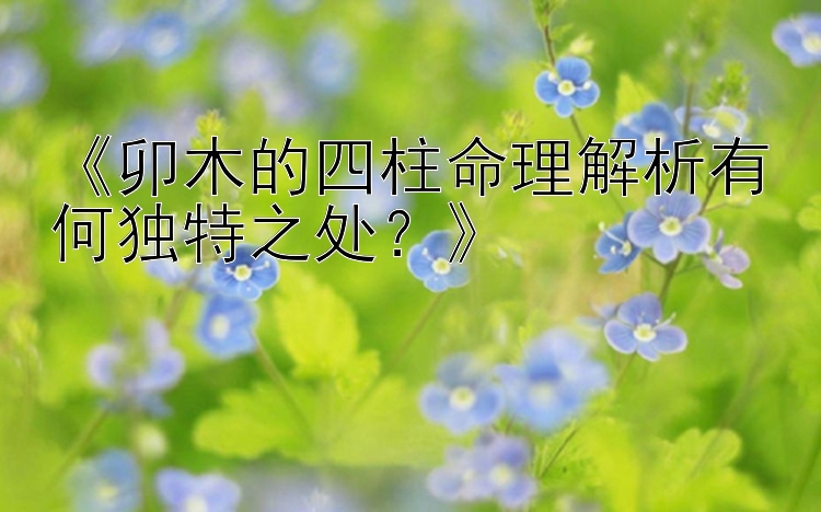 《卯木的四柱命理解析有何独特之处？》