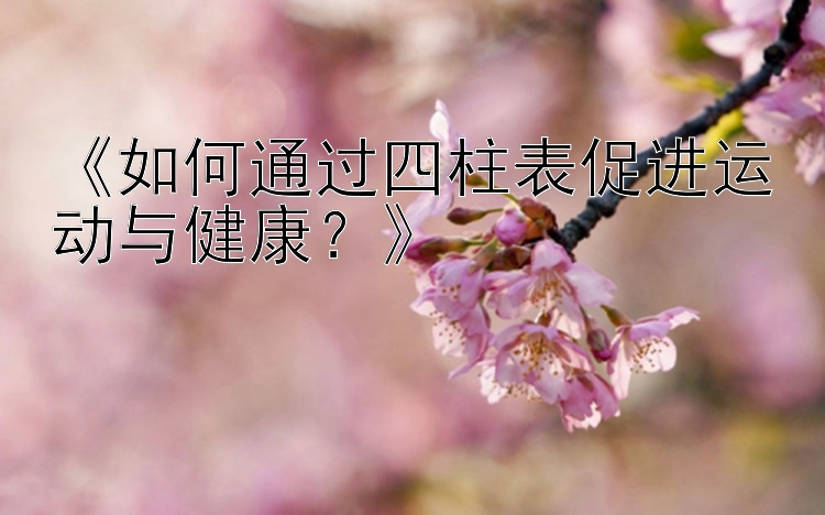 《如何通过四柱表促进运动与健康？》