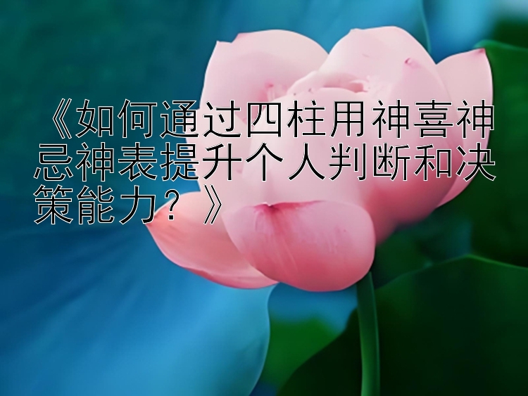 一分快三怎么看走势技巧和规律   《如何通过四柱用神喜神忌神表提升个人判断和决策能力？》