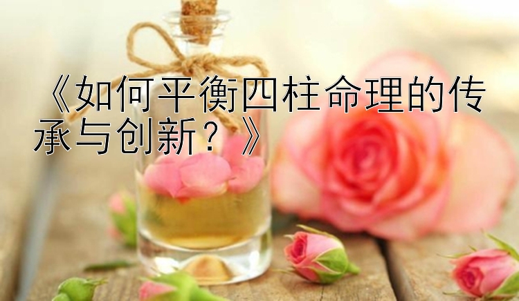 《如何平衡四柱命理的传承与创新？》