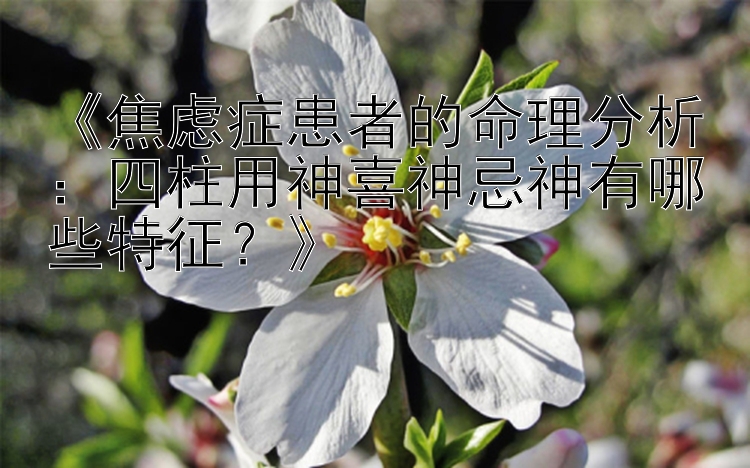 《焦虑症患者的命理分析：四柱用神喜神忌神有哪些特征？》