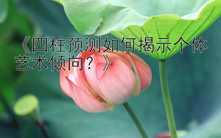 《四柱预测如何揭示个体艺术倾向？》