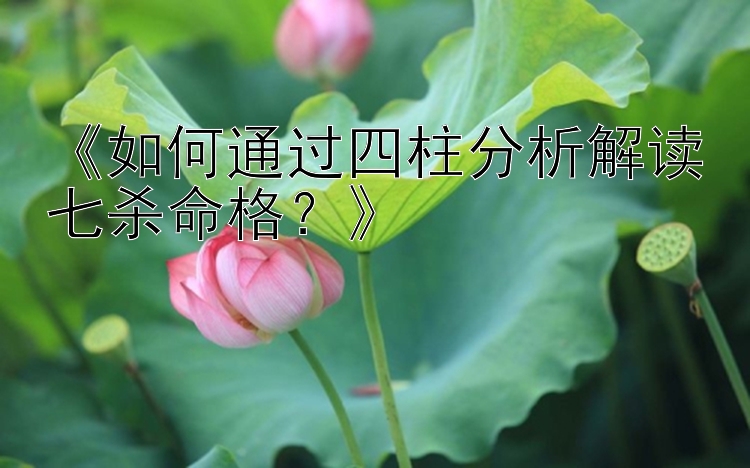 《如何通过四柱分析解读七杀命格？》