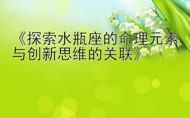 彩神专业带人回血最精准的老师   《探索水瓶座的命理元素与创新思维的关联》