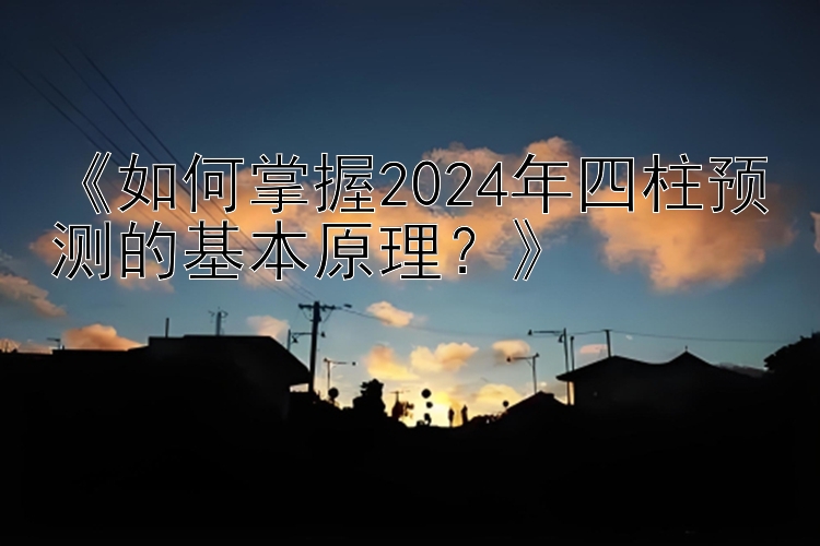 《如何掌握2024年四柱预测的基本原理？》