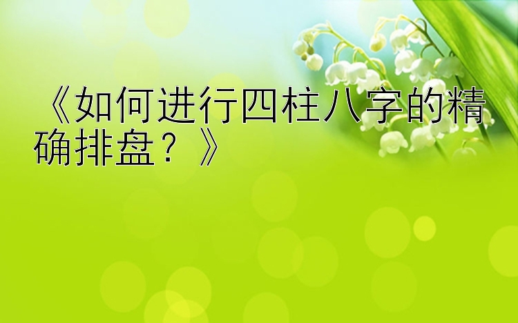 《如何进行四柱八字的精确排盘？》