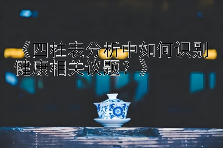 大发精准回血计划上岸导师Q   《四柱表分析中如何识别健康相关议题？》