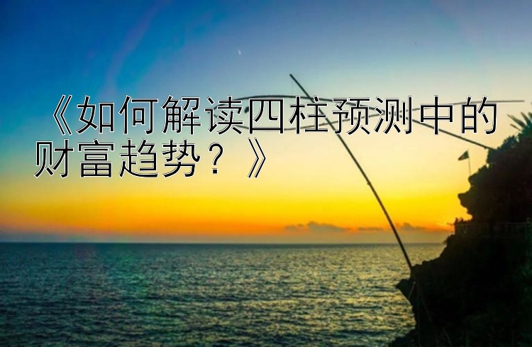 《如何解读四柱预测中的财富趋势？》