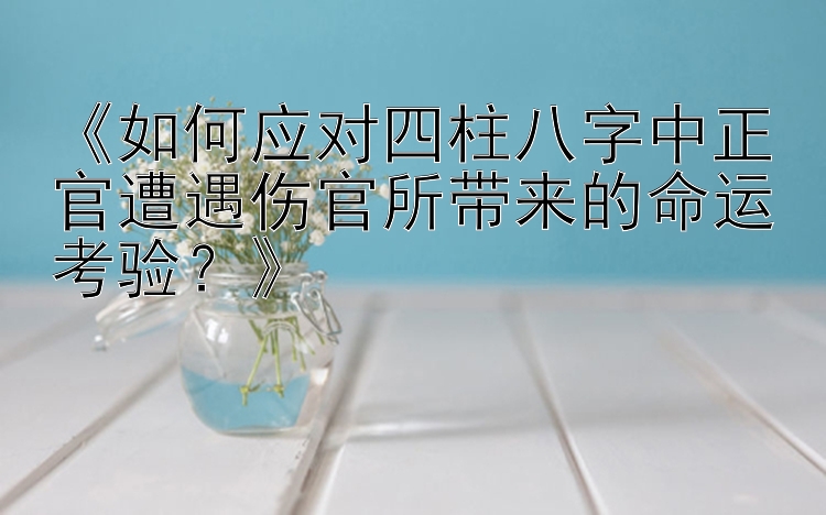 《如何应对四柱八字中正官遭遇伤官所带来的命运考验？》