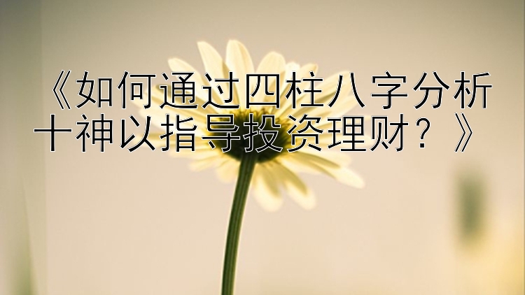 《如何通过四柱八字分析十神以指导投资理财？》