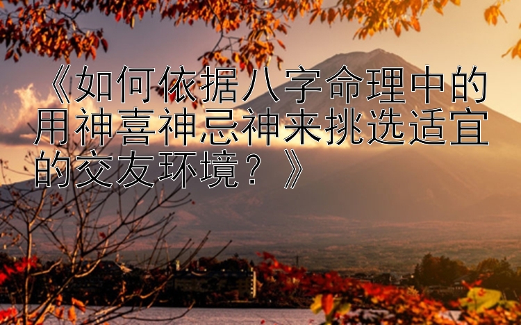 《如何依据八字命理中的用神喜神忌神来挑选适宜的交友环境？》