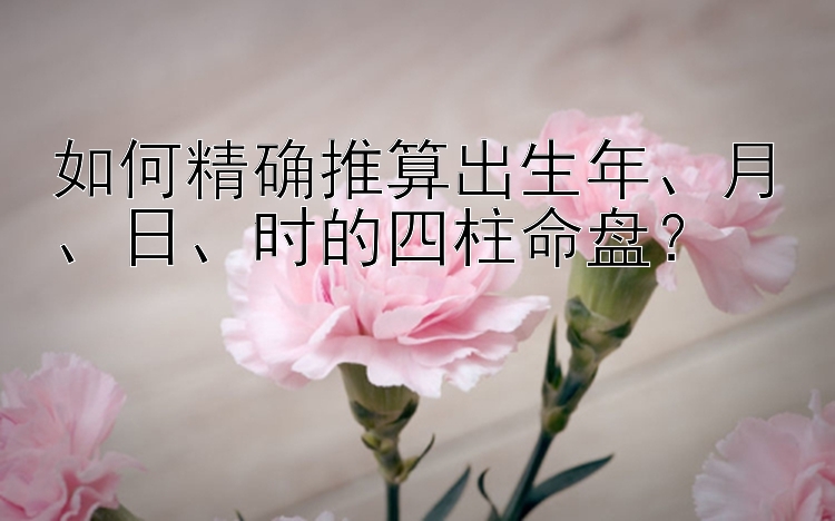 快三走势的规律技巧    如何精确推算出生年、月、日、时的四柱命盘？