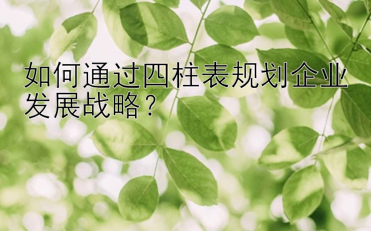 如何通过四柱表规划企业发展战略？