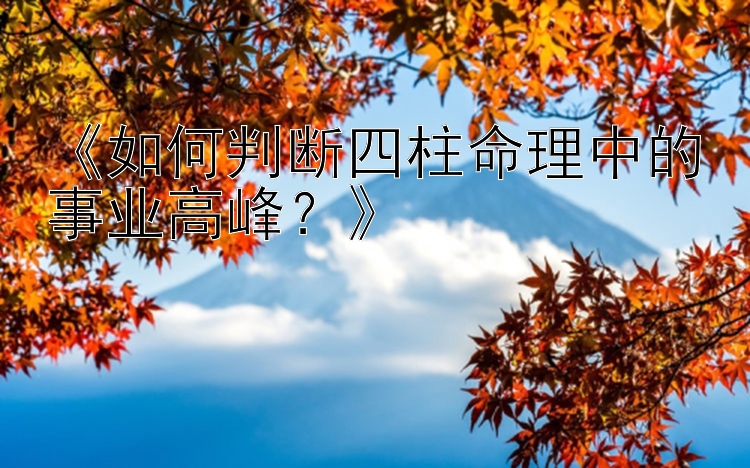 《如何判断四柱命理中的事业高峰？》