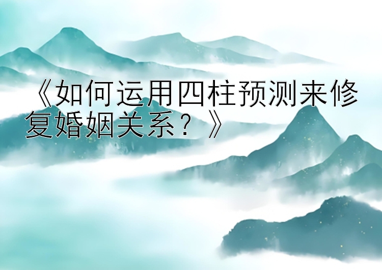 《如何运用四柱预测来修复婚姻关系？》