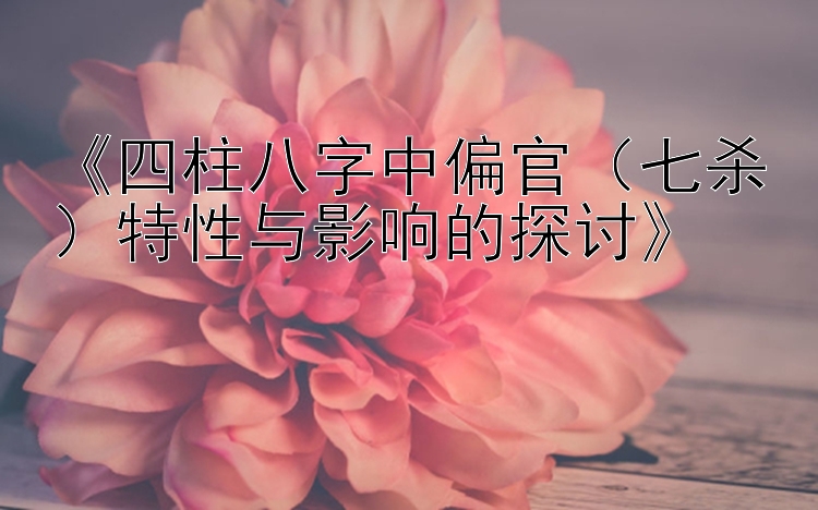 《四柱八字中偏官（七杀）特性与影响的探讨》