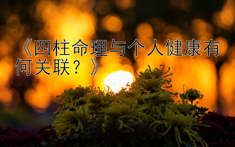 《四柱命理与个人健康有何关联？》