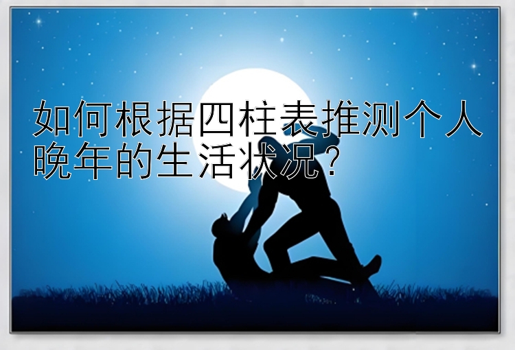 如何根据四柱表推测个人晚年的生活状况？