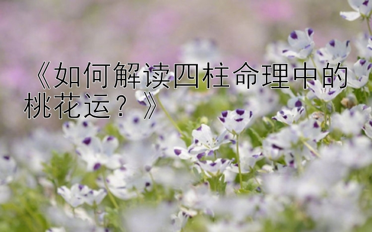 《如何解读四柱命理中的桃花运？》