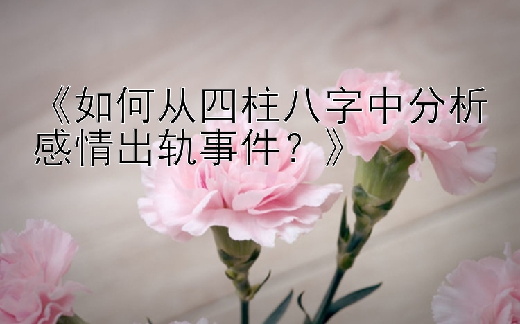 《如何从四柱八字中分析感情出轨事件？》