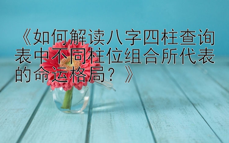 《如何解读八字四柱查询表中不同柱位组合所代表的命运格局？》