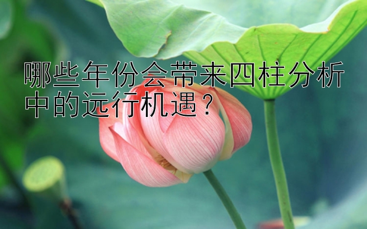 哪些年份会带来四柱分析中的远行机遇？