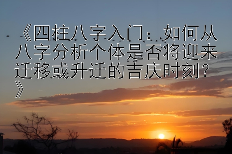 《四柱八字入门：如何从八字分析个体是否将迎来迁移或升迁的吉庆时刻？》