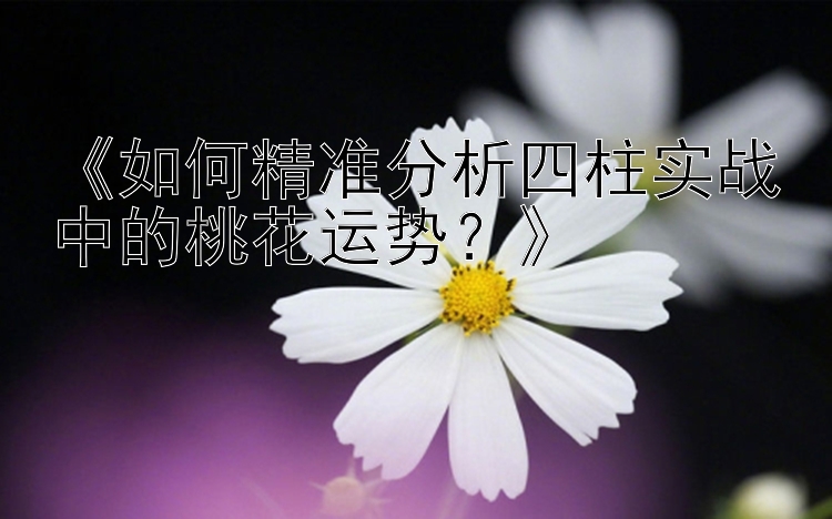 《如何精准分析四柱实战中的桃花运势？》