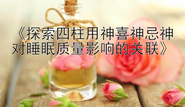 《探索四柱用神喜神忌神对睡眠质量影响的关联》