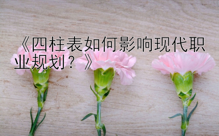 《四柱表如何影响现代职业规划？》