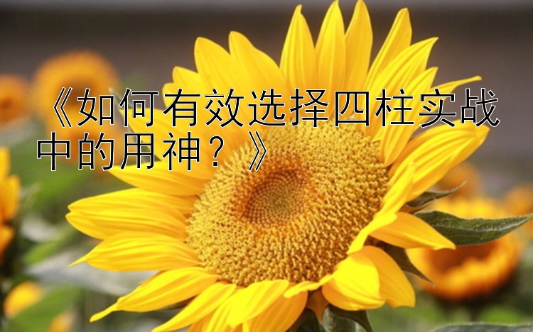 《如何有效选择四柱实战中的用神？》