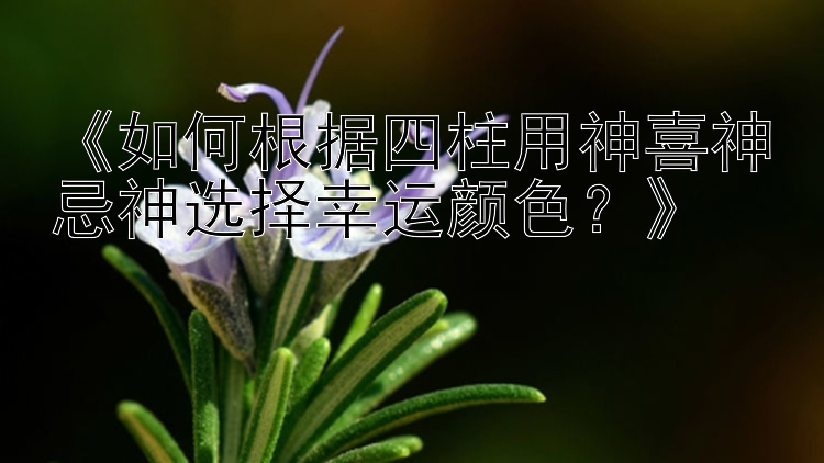 3分快三单期单双计划   《如何根据四柱用神喜神忌神选择幸运颜色？》